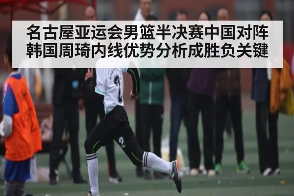 名古屋亚运会男篮半决赛中国对阵韩国周琦内线优势分析成胜负关键